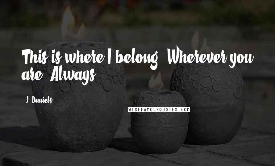 J. Daniels Quotes: This is where I belong. Wherever you are. Always.