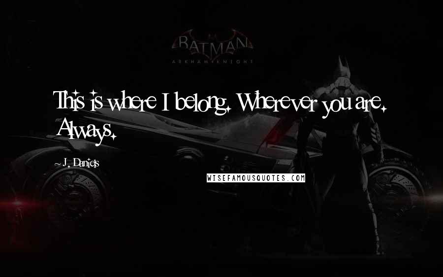 J. Daniels Quotes: This is where I belong. Wherever you are. Always.