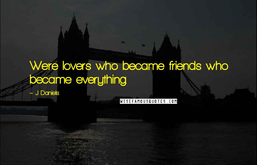 J. Daniels Quotes: We're lovers who became friends who became everything.