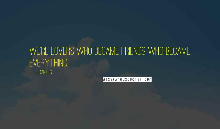 J. Daniels Quotes: We're lovers who became friends who became everything.