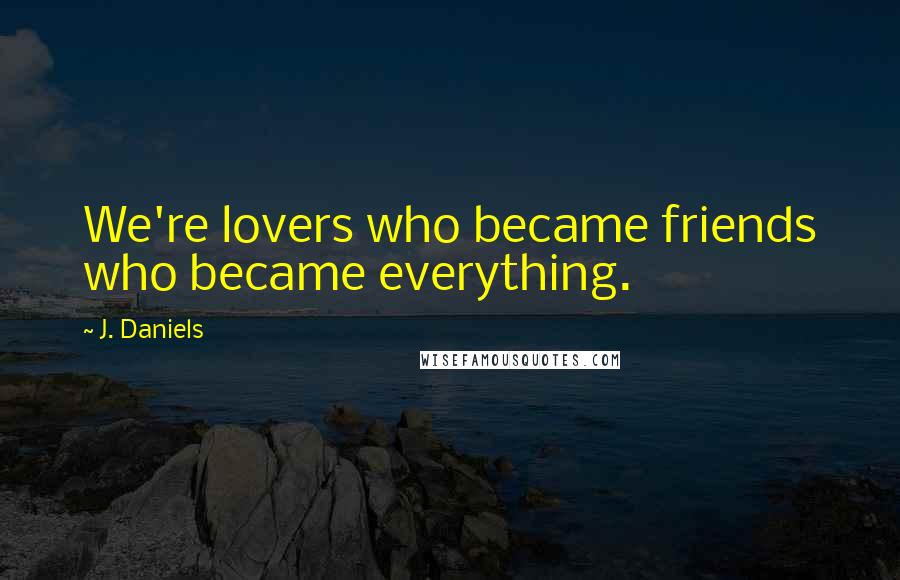 J. Daniels Quotes: We're lovers who became friends who became everything.