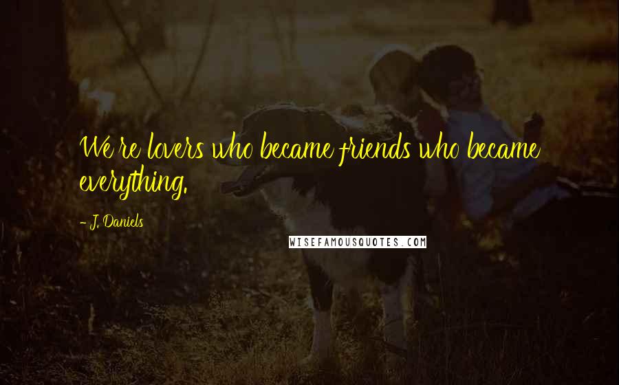 J. Daniels Quotes: We're lovers who became friends who became everything.