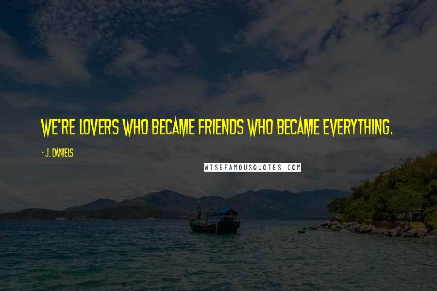 J. Daniels Quotes: We're lovers who became friends who became everything.