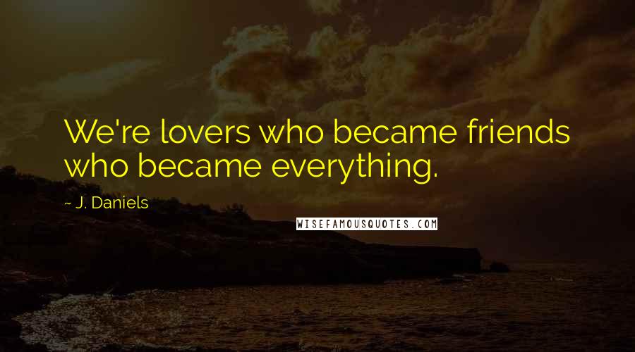 J. Daniels Quotes: We're lovers who became friends who became everything.