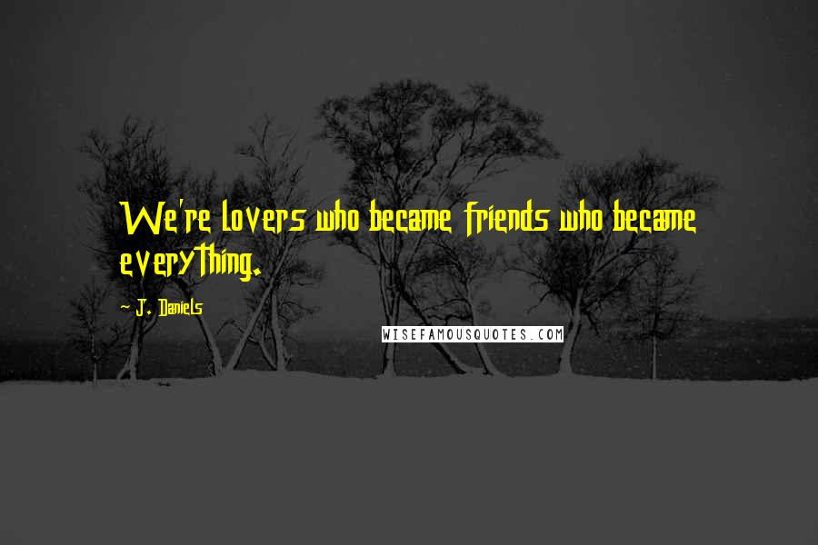 J. Daniels Quotes: We're lovers who became friends who became everything.