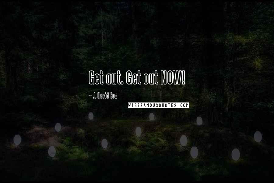 J. David Cox Quotes: Get out. Get out NOW!