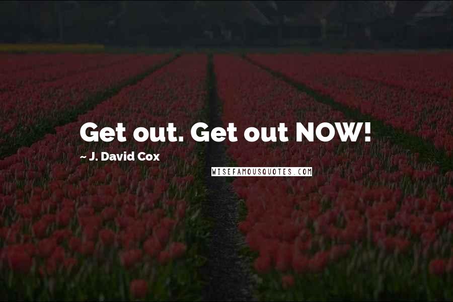 J. David Cox Quotes: Get out. Get out NOW!