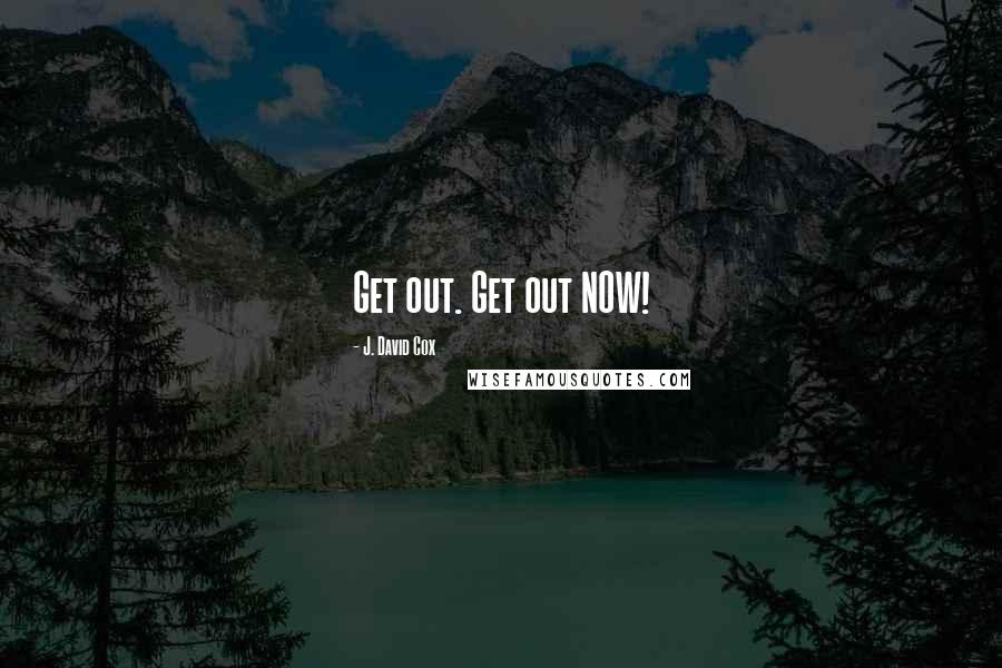 J. David Cox Quotes: Get out. Get out NOW!