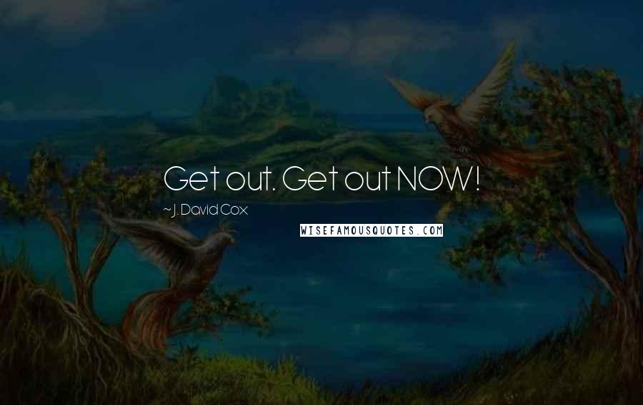 J. David Cox Quotes: Get out. Get out NOW!