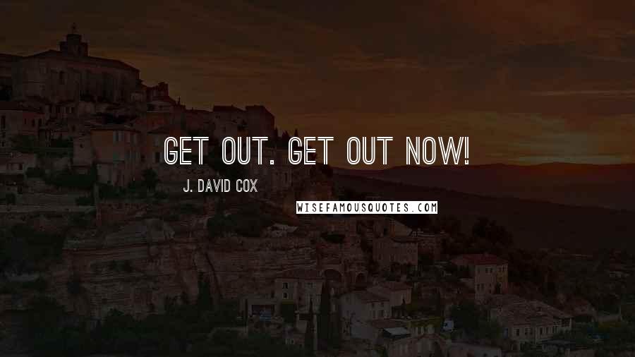 J. David Cox Quotes: Get out. Get out NOW!