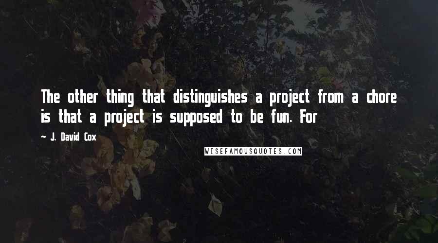 J. David Cox Quotes: The other thing that distinguishes a project from a chore is that a project is supposed to be fun. For