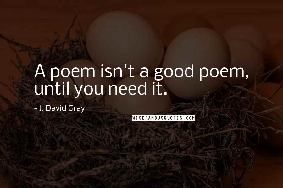 J. David Gray Quotes: A poem isn't a good poem, until you need it.