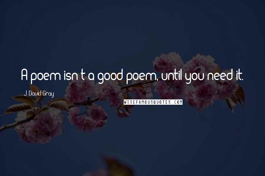 J. David Gray Quotes: A poem isn't a good poem, until you need it.
