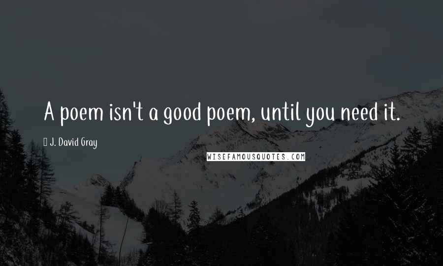 J. David Gray Quotes: A poem isn't a good poem, until you need it.