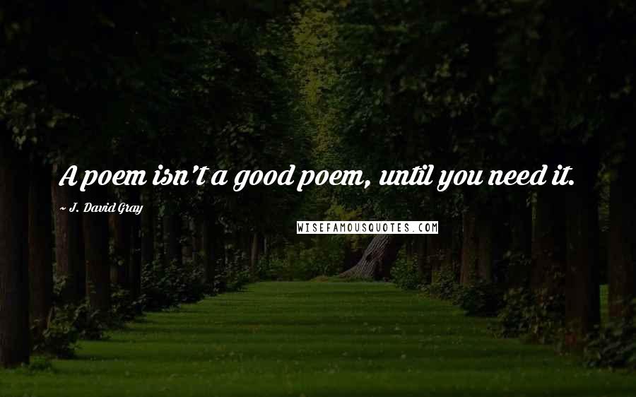 J. David Gray Quotes: A poem isn't a good poem, until you need it.