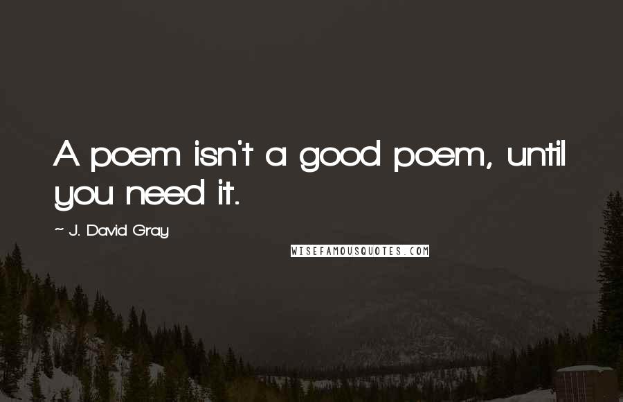 J. David Gray Quotes: A poem isn't a good poem, until you need it.