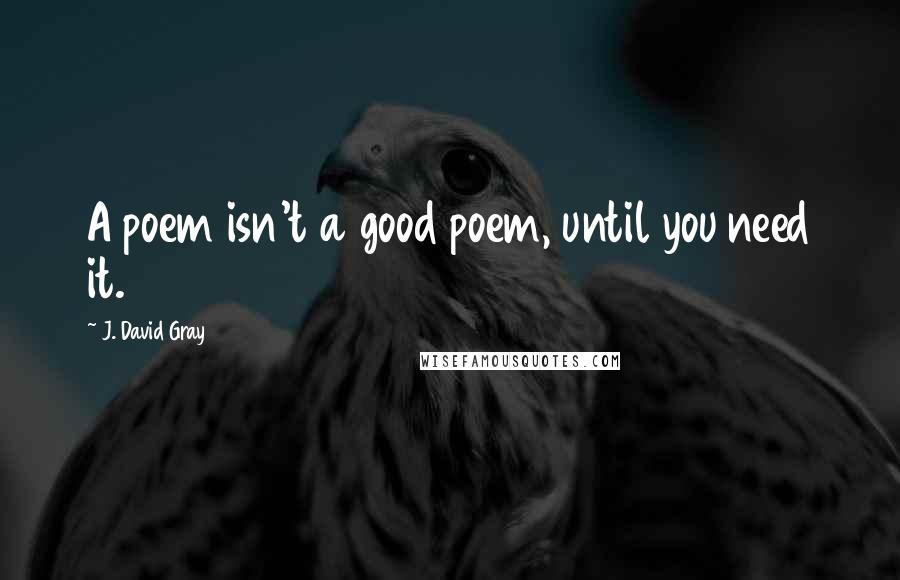 J. David Gray Quotes: A poem isn't a good poem, until you need it.