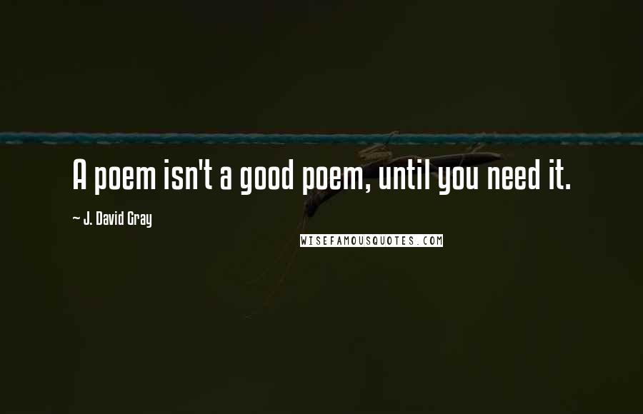 J. David Gray Quotes: A poem isn't a good poem, until you need it.