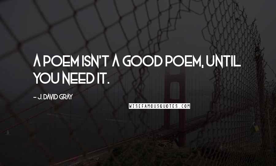 J. David Gray Quotes: A poem isn't a good poem, until you need it.