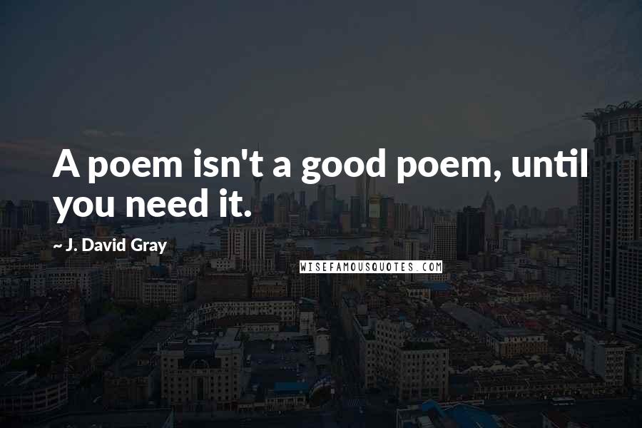 J. David Gray Quotes: A poem isn't a good poem, until you need it.