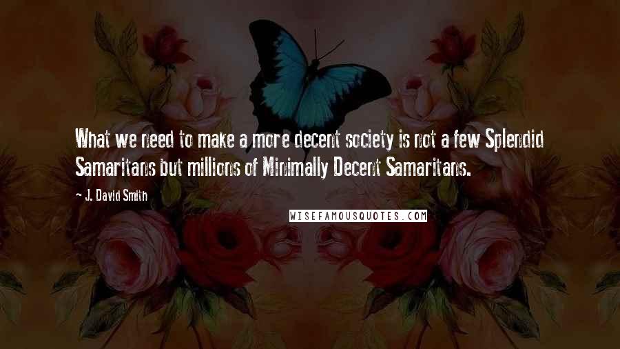 J. David Smith Quotes: What we need to make a more decent society is not a few Splendid Samaritans but millions of Minimally Decent Samaritans.