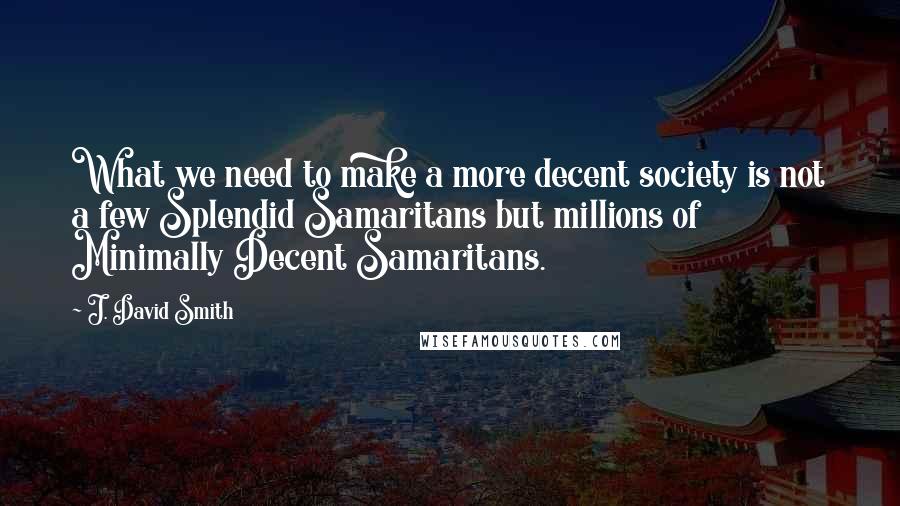 J. David Smith Quotes: What we need to make a more decent society is not a few Splendid Samaritans but millions of Minimally Decent Samaritans.