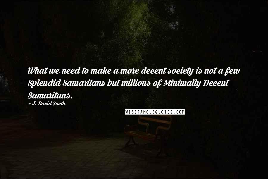 J. David Smith Quotes: What we need to make a more decent society is not a few Splendid Samaritans but millions of Minimally Decent Samaritans.