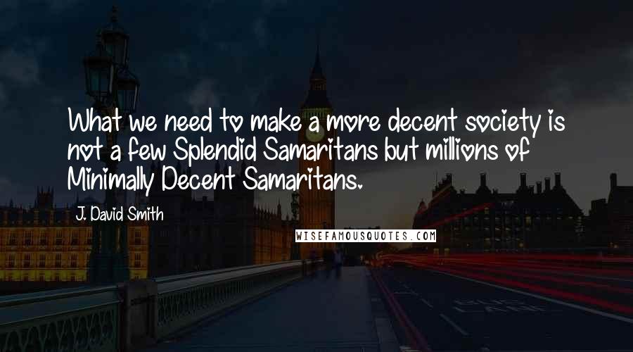 J. David Smith Quotes: What we need to make a more decent society is not a few Splendid Samaritans but millions of Minimally Decent Samaritans.
