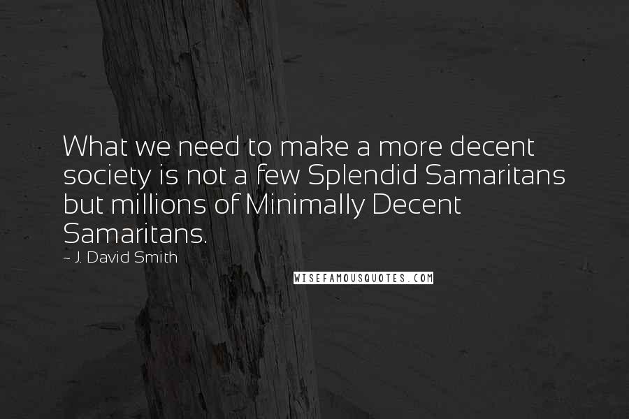 J. David Smith Quotes: What we need to make a more decent society is not a few Splendid Samaritans but millions of Minimally Decent Samaritans.