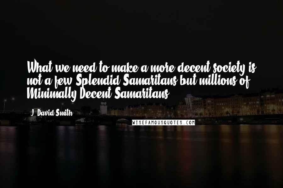 J. David Smith Quotes: What we need to make a more decent society is not a few Splendid Samaritans but millions of Minimally Decent Samaritans.