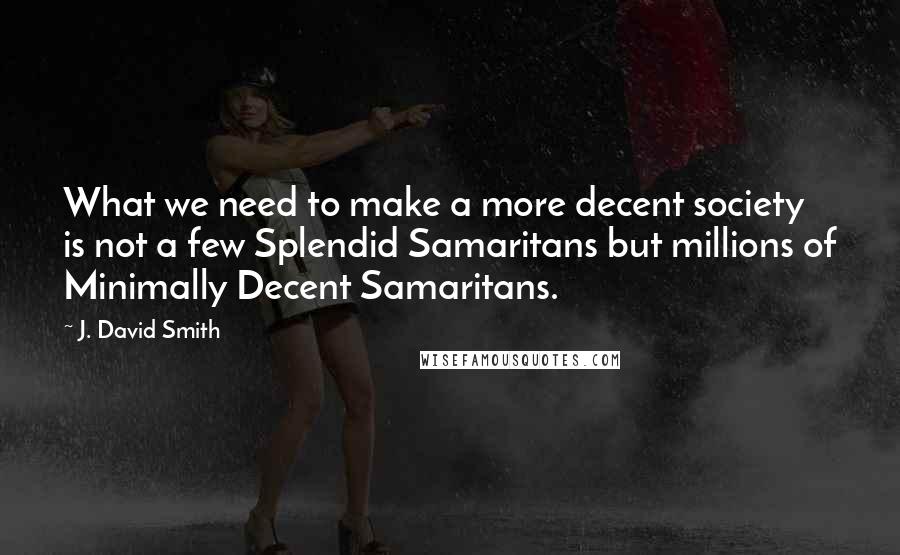 J. David Smith Quotes: What we need to make a more decent society is not a few Splendid Samaritans but millions of Minimally Decent Samaritans.