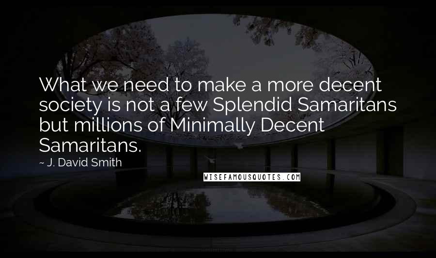 J. David Smith Quotes: What we need to make a more decent society is not a few Splendid Samaritans but millions of Minimally Decent Samaritans.