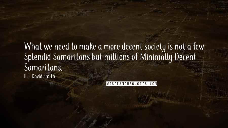 J. David Smith Quotes: What we need to make a more decent society is not a few Splendid Samaritans but millions of Minimally Decent Samaritans.