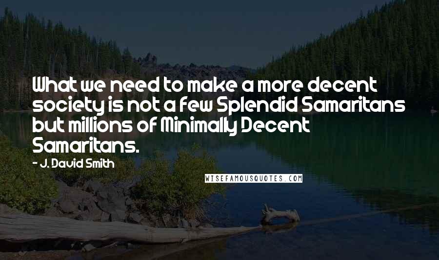 J. David Smith Quotes: What we need to make a more decent society is not a few Splendid Samaritans but millions of Minimally Decent Samaritans.