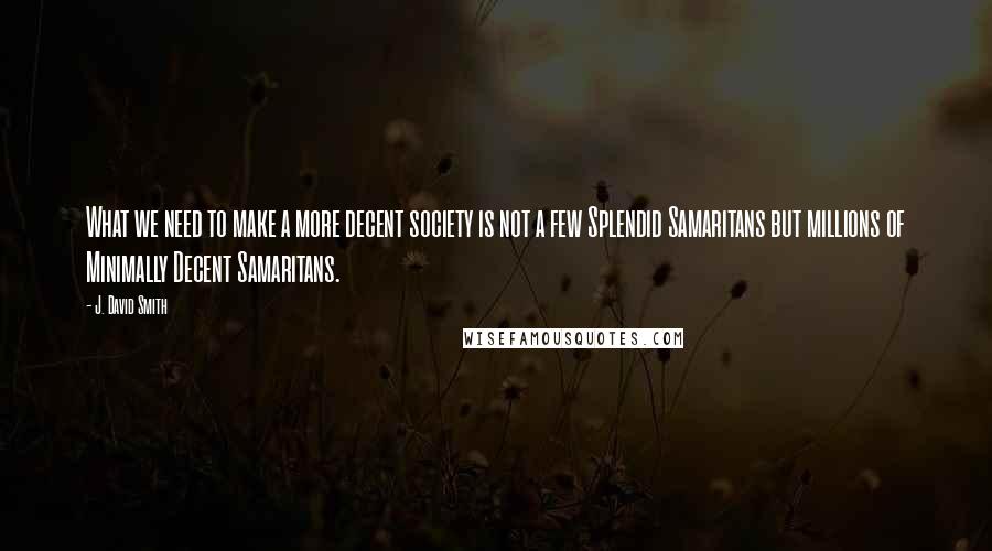 J. David Smith Quotes: What we need to make a more decent society is not a few Splendid Samaritans but millions of Minimally Decent Samaritans.