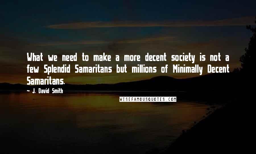 J. David Smith Quotes: What we need to make a more decent society is not a few Splendid Samaritans but millions of Minimally Decent Samaritans.