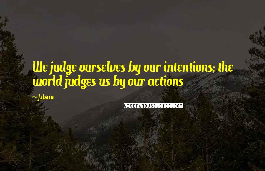 J.dean Quotes: We judge ourselves by our intentions; the world judges us by our actions