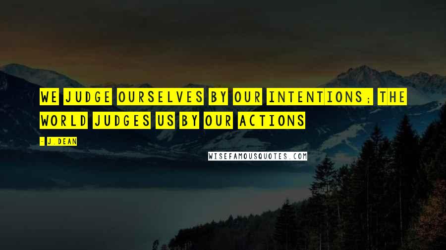 J.dean Quotes: We judge ourselves by our intentions; the world judges us by our actions