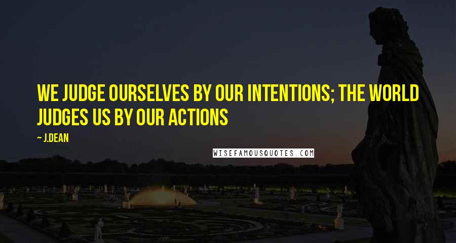 J.dean Quotes: We judge ourselves by our intentions; the world judges us by our actions