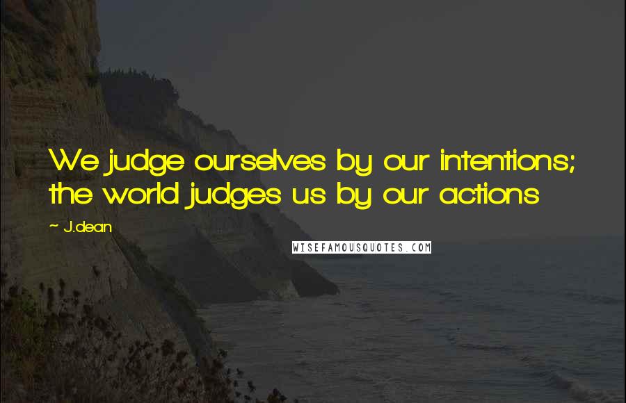 J.dean Quotes: We judge ourselves by our intentions; the world judges us by our actions