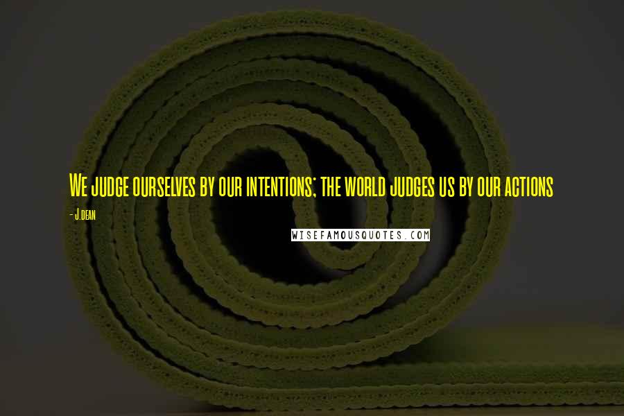 J.dean Quotes: We judge ourselves by our intentions; the world judges us by our actions