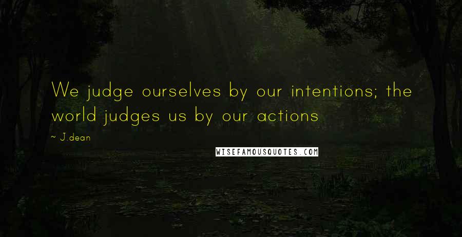 J.dean Quotes: We judge ourselves by our intentions; the world judges us by our actions