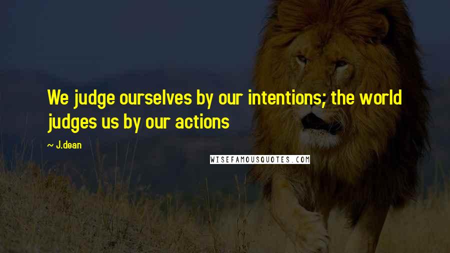 J.dean Quotes: We judge ourselves by our intentions; the world judges us by our actions
