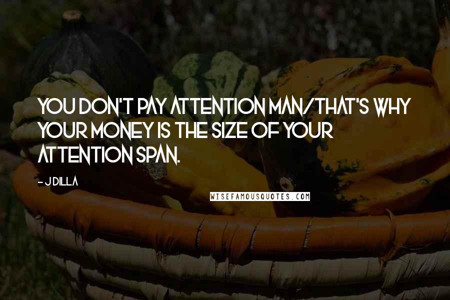 J Dilla Quotes: You don't pay attention man/that's why your money is the size of your attention span.