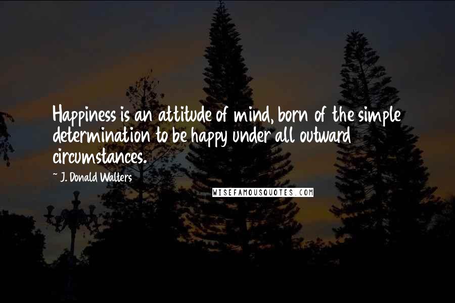 J. Donald Walters Quotes: Happiness is an attitude of mind, born of the simple determination to be happy under all outward circumstances.