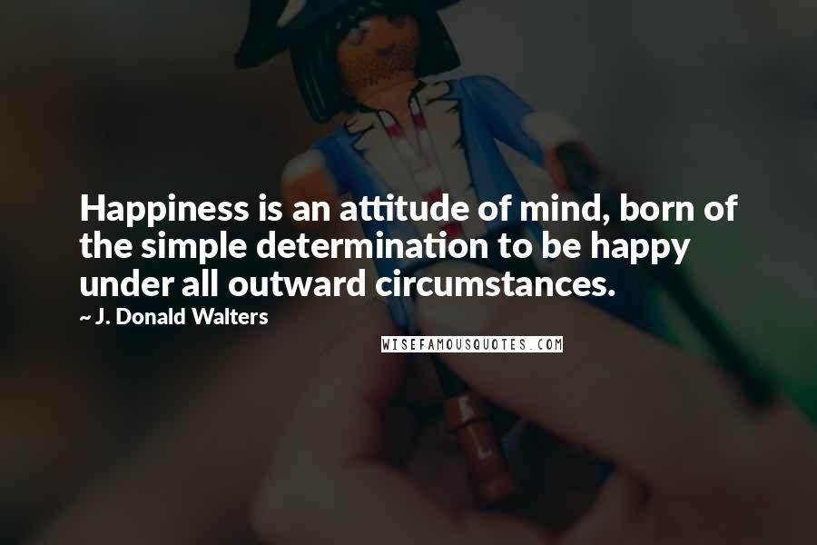 J. Donald Walters Quotes: Happiness is an attitude of mind, born of the simple determination to be happy under all outward circumstances.