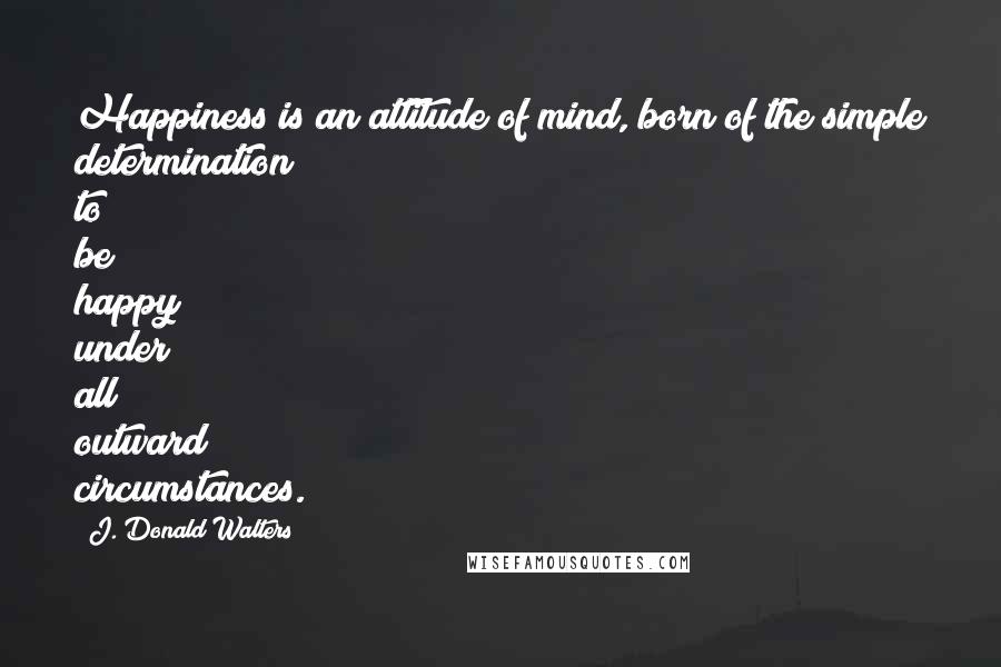 J. Donald Walters Quotes: Happiness is an attitude of mind, born of the simple determination to be happy under all outward circumstances.