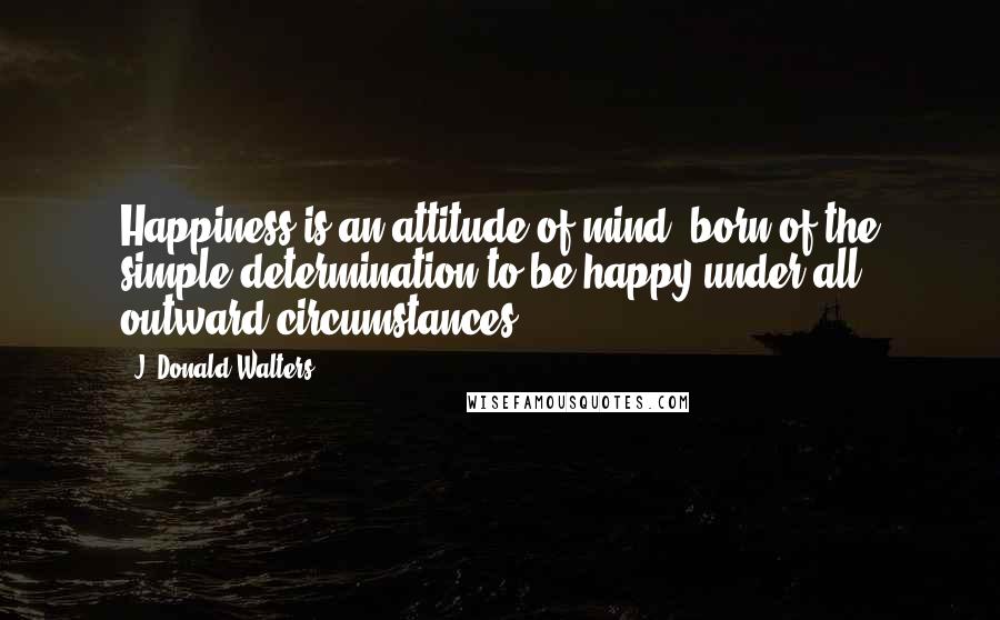 J. Donald Walters Quotes: Happiness is an attitude of mind, born of the simple determination to be happy under all outward circumstances.