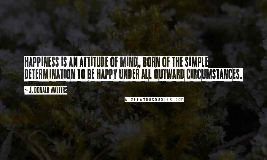 J. Donald Walters Quotes: Happiness is an attitude of mind, born of the simple determination to be happy under all outward circumstances.