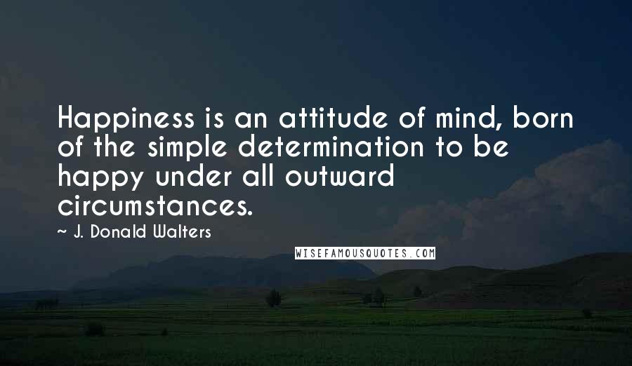 J. Donald Walters Quotes: Happiness is an attitude of mind, born of the simple determination to be happy under all outward circumstances.